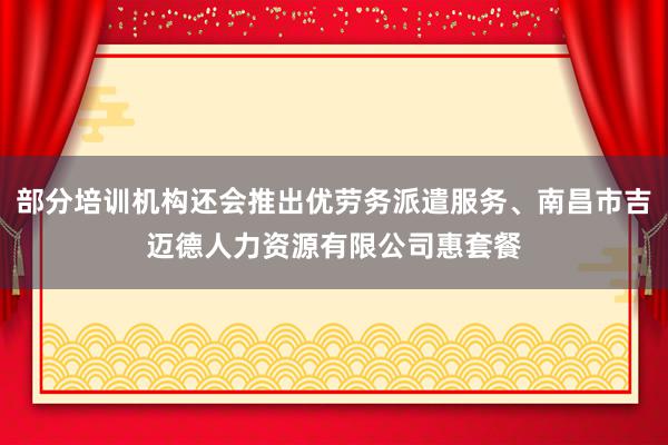 部分培训机构还会推出优劳务派遣服务、南昌市吉迈德人力资源有限公司惠套餐