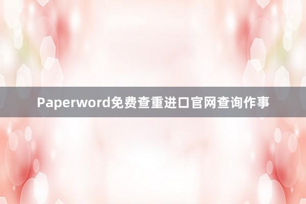 Paperword免费查重进口官网查询作事